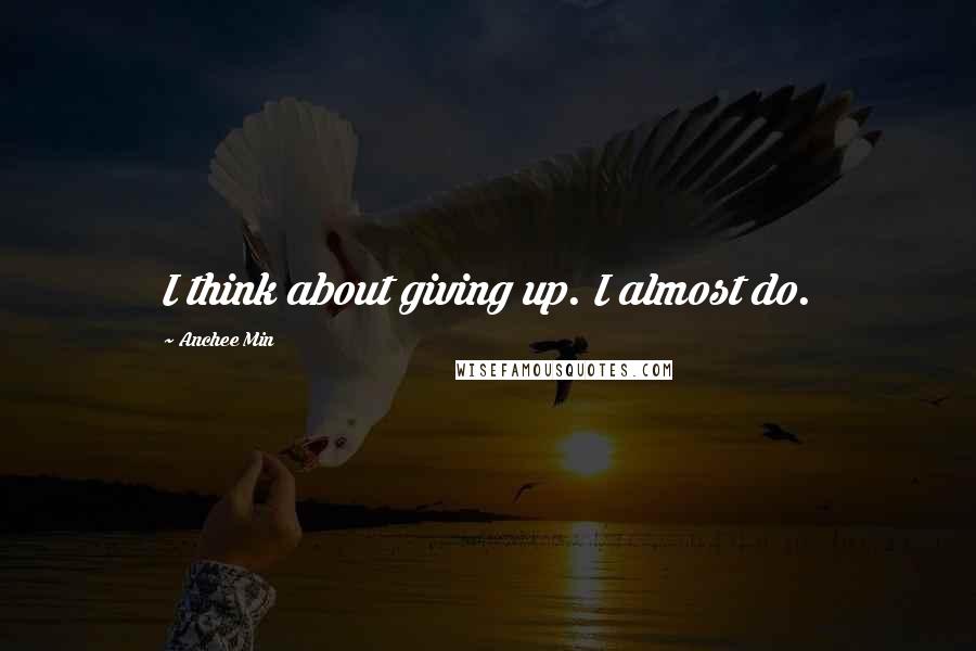 Anchee Min quotes: I think about giving up. I almost do.