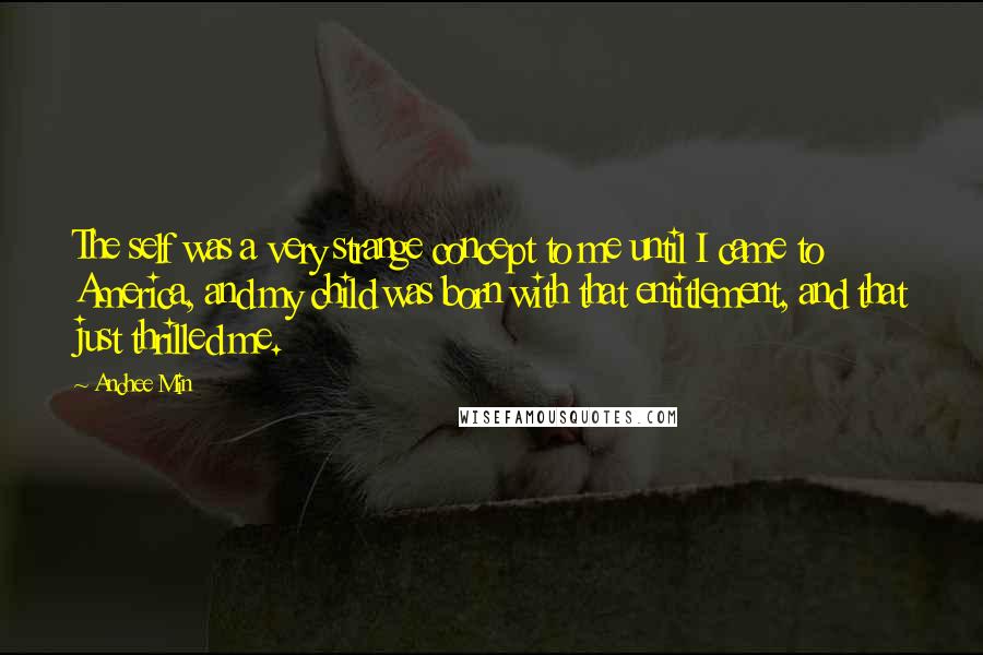 Anchee Min quotes: The self was a very strange concept to me until I came to America, and my child was born with that entitlement, and that just thrilled me.