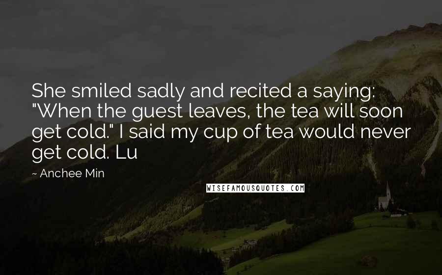 Anchee Min quotes: She smiled sadly and recited a saying: "When the guest leaves, the tea will soon get cold." I said my cup of tea would never get cold. Lu