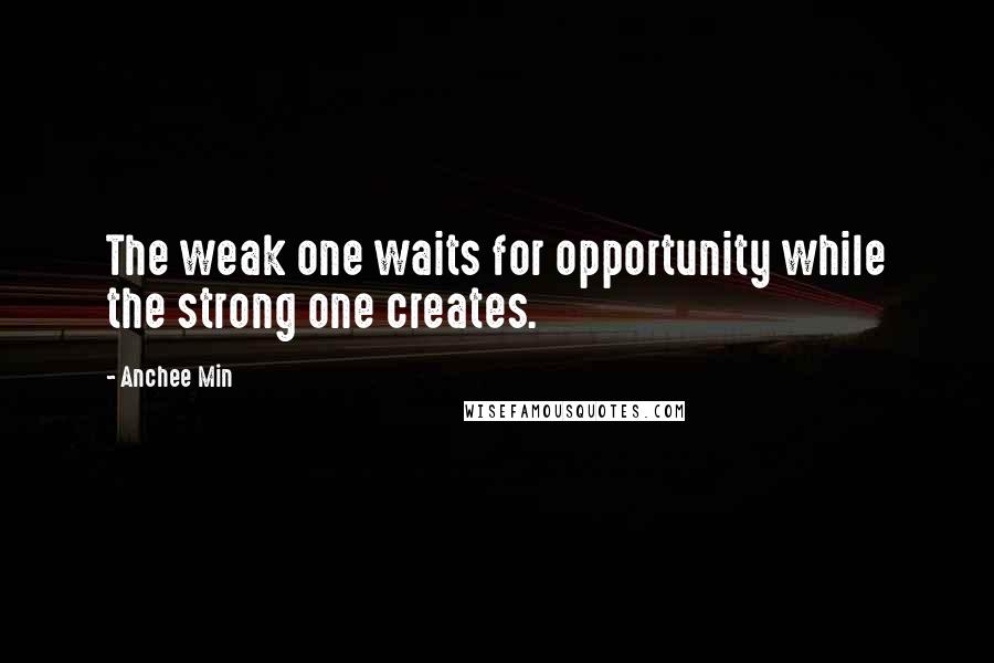 Anchee Min quotes: The weak one waits for opportunity while the strong one creates.