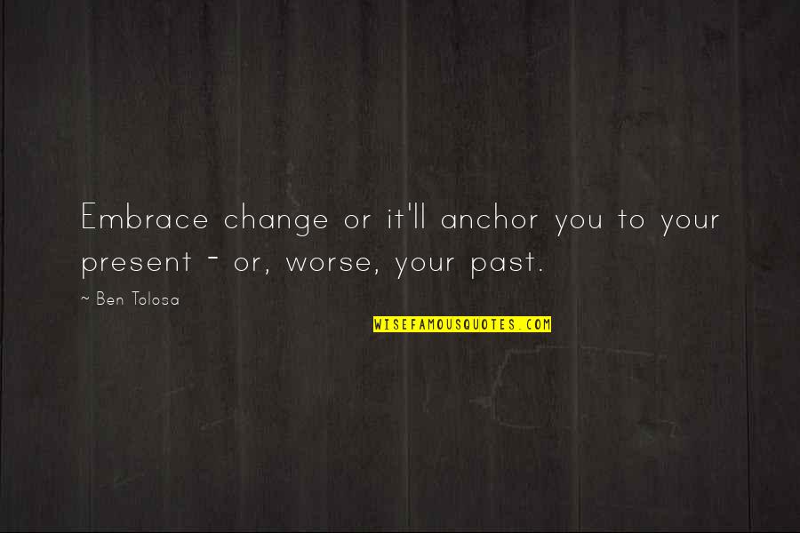 Anchor Quotes By Ben Tolosa: Embrace change or it'll anchor you to your