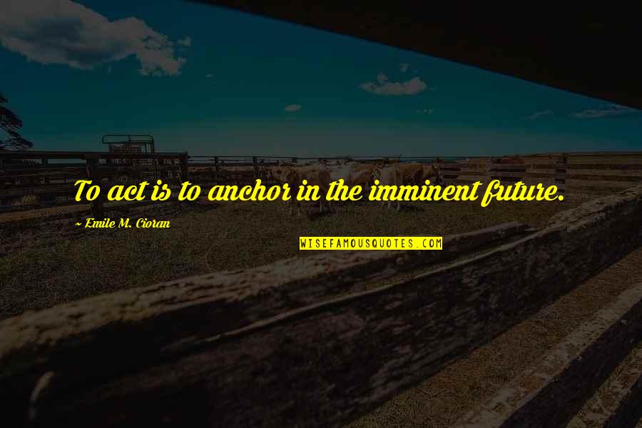 Anchors Quotes By Emile M. Cioran: To act is to anchor in the imminent