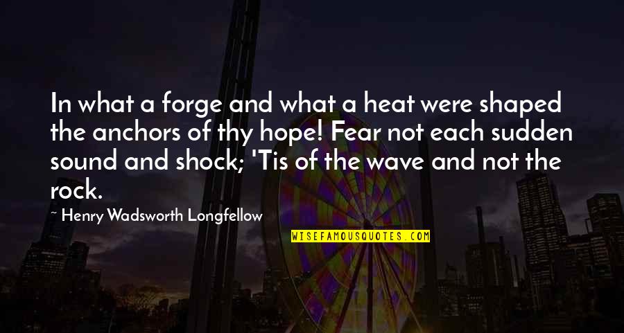 Anchors Quotes By Henry Wadsworth Longfellow: In what a forge and what a heat