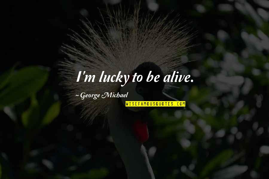 Ancient Macedonia Quotes By George Michael: I'm lucky to be alive. Ancient Macedonia Quotes By George Michael: I'm lucky to be alive.