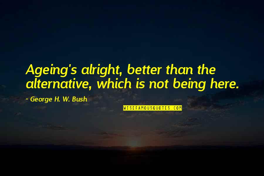 Ancient Scandinavian Quotes By George H. W. Bush: Ageing's alright, better than the alternative, which is Ancient Scandinavian Quotes By George H. W. Bush: Ageing's alright, better than the alternative, which is