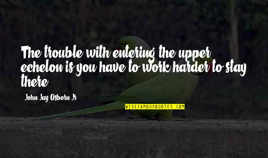 Ancient Theatre Quotes By John Jay Osborn Jr.: The trouble with entering the upper echelon is Ancient Theatre Quotes By John Jay Osborn Jr.: The trouble with entering the upper echelon is