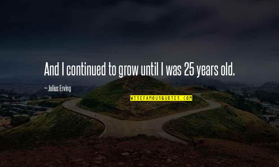 Ancient Troy Quotes By Julius Erving: And I continued to grow until I was