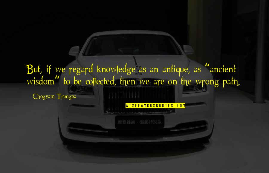 Ancient Wisdom Quotes By Chogyam Trungpa: But, if we regard knowledge as an antique,