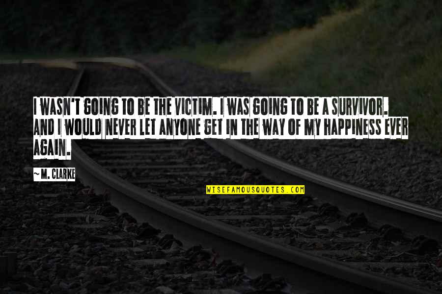 And Happiness Quotes By M. Clarke: I wasn't going to be the victim. I And Happiness Quotes By M. Clarke: I wasn't going to be the victim. I