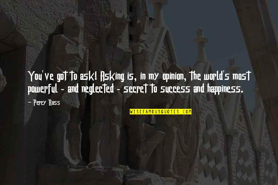 And Happiness Quotes By Percy Ross: You've got to ask! Asking is, in my And Happiness Quotes By Percy Ross: You've got to ask! Asking is, in my