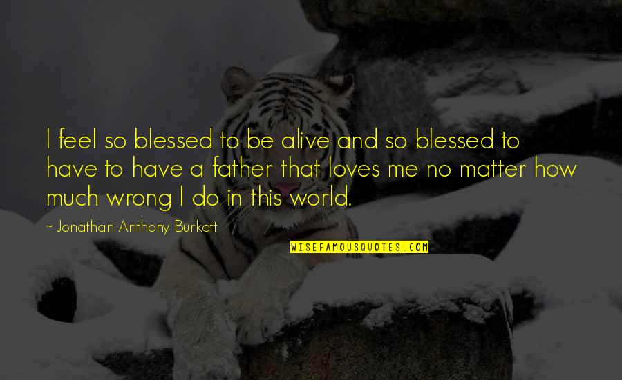 And I Quote Quotes By Jonathan Anthony Burkett: I feel so blessed to be alive and And I Quote Quotes By Jonathan Anthony Burkett: I feel so blessed to be alive and