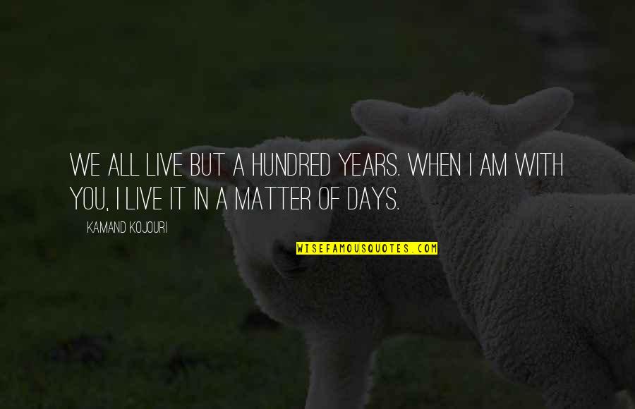 And I Quote Quotes By Kamand Kojouri: We all live but a hundred years. When And I Quote Quotes By Kamand Kojouri: We all live but a hundred years. When