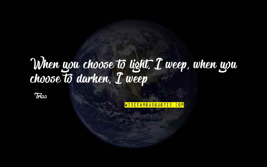 And I'd Choose You Quotes By Triss: When you choose to light, I weep, when