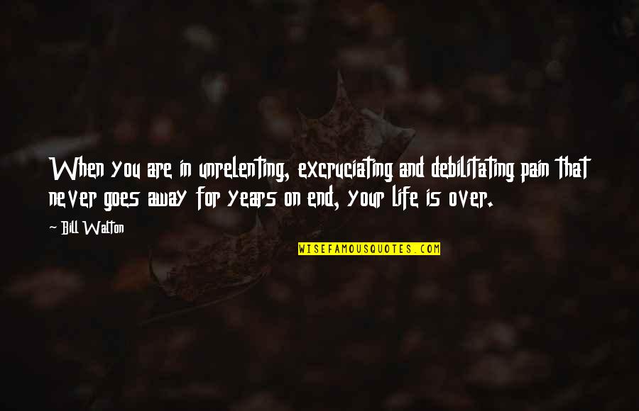 And In The End Its Not The Years Quotes By Bill Walton: When you are in unrelenting, excruciating and debilitating