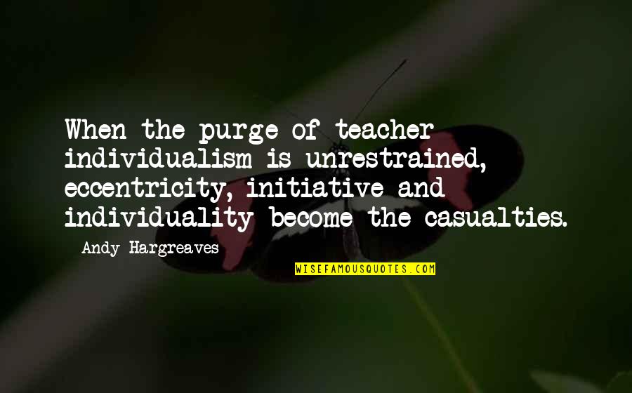 And Individuality Quotes By Andy Hargreaves: When the purge of teacher individualism is unrestrained,