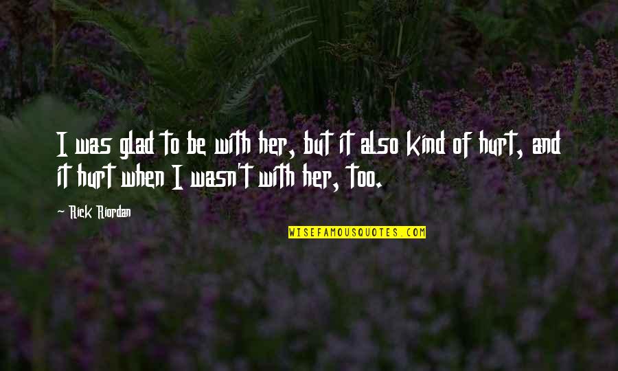 And It Hurts Quotes By Rick Riordan: I was glad to be with her, but