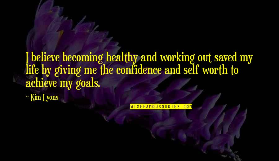 And Life Goals Quotes By Kim Lyons: I believe becoming healthy and working out saved