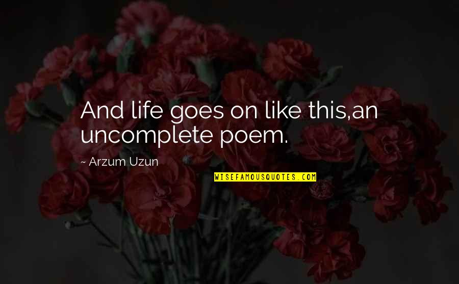 And Life Goes On Quotes By Arzum Uzun: And life goes on like this,an uncomplete poem.