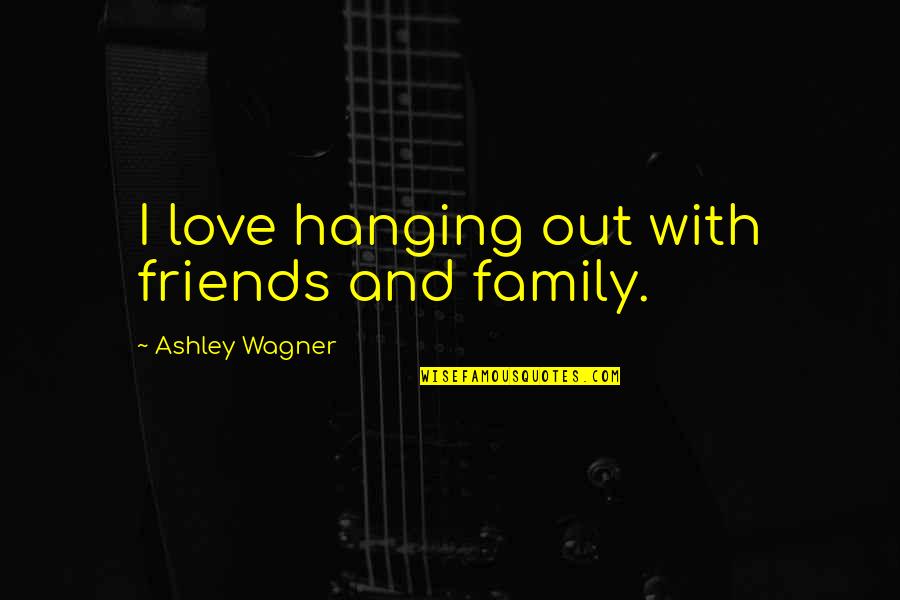 And Love Quotes By Ashley Wagner: I love hanging out with friends and family.