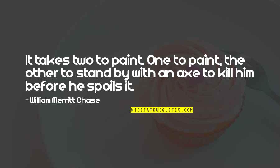 And My Axe Quotes By William Merritt Chase: It takes two to paint. One to paint,