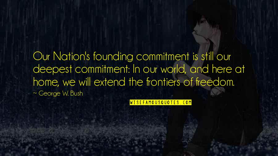 And Nation Quotes By George W. Bush: Our Nation's founding commitment is still our deepest