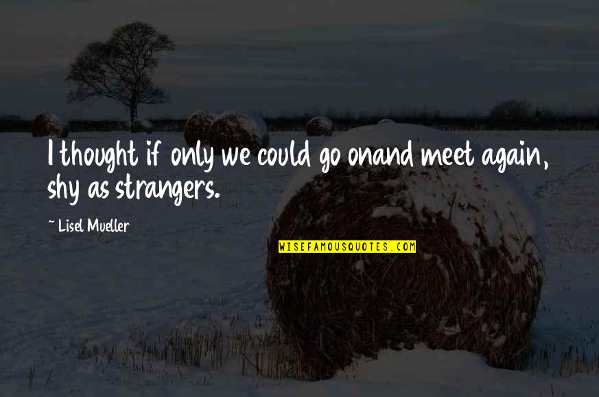 And Now We Are Strangers Again Quotes By Lisel Mueller: I thought if only we could go onand
