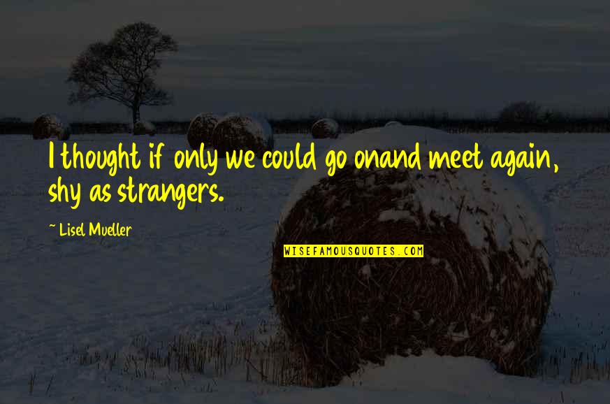 And Now Were Strangers Again Quotes By Lisel Mueller: I thought if only we could go onand