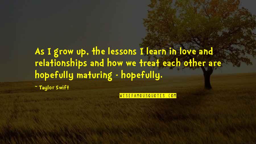 And Relationships Quotes By Taylor Swift: As I grow up, the lessons I learn