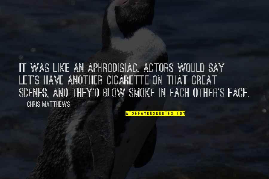 And Smoke Quotes By Chris Matthews: It was like an aphrodisiac. Actors would say And Smoke Quotes By Chris Matthews: It was like an aphrodisiac. Actors would say
