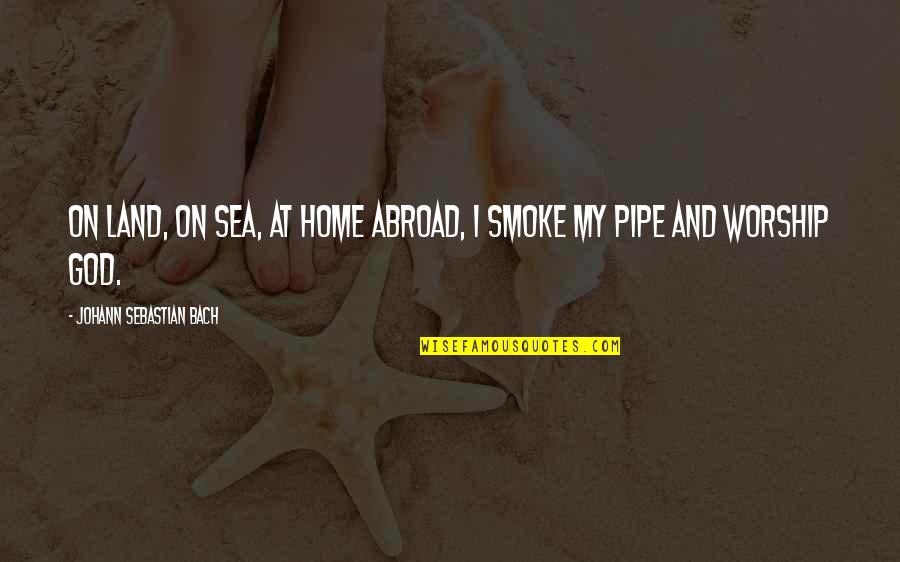 And Smoke Quotes By Johann Sebastian Bach: On land, on sea, at home abroad, I And Smoke Quotes By Johann Sebastian Bach: On land, on sea, at home abroad, I