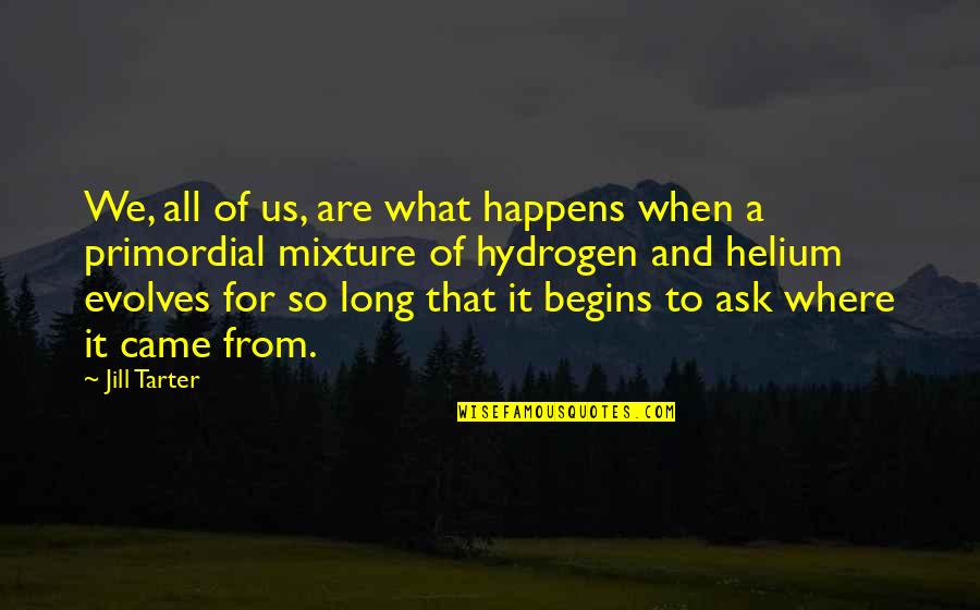 And So It Begins Quotes By Jill Tarter: We, all of us, are what happens when