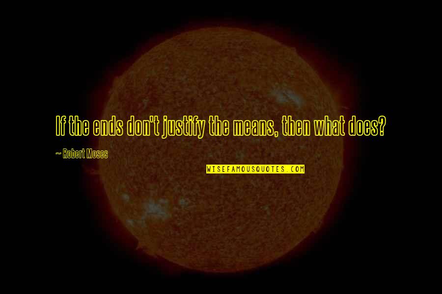 And So It Ends Quotes By Robert Moses: If the ends don't justify the means, then