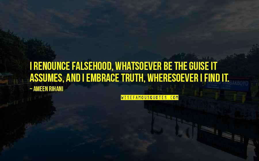 And The Truth Quotes By Ameen Rihani: I renounce falsehood, whatsoever be the guise it
