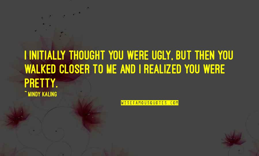 And Then I Realized Quotes By Mindy Kaling: I initially thought you were ugly, but then