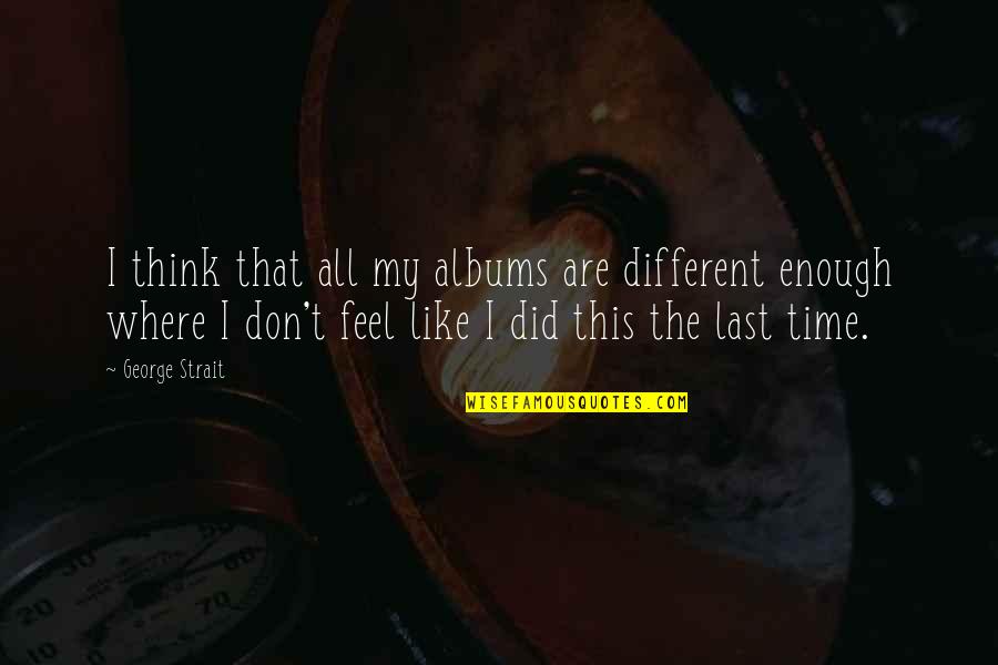 And Then Reality Hits Quotes By George Strait: I think that all my albums are different And Then Reality Hits Quotes By George Strait: I think that all my albums are different