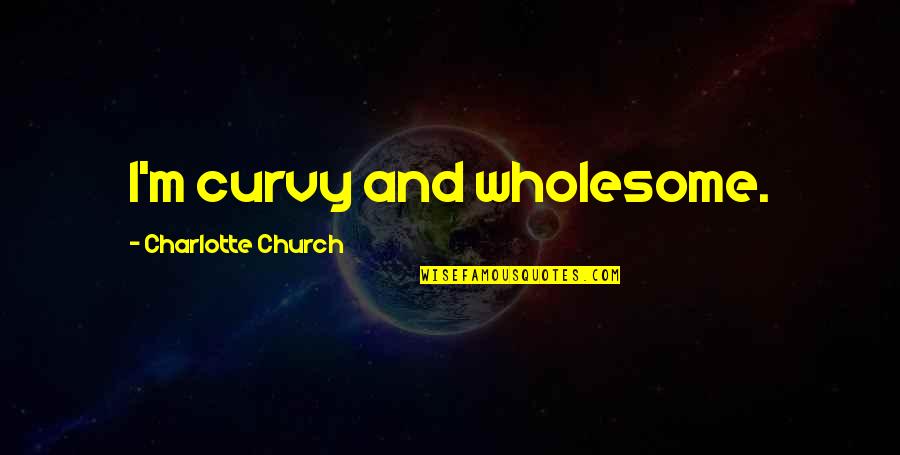 And Wholesome Quotes By Charlotte Church: I'm curvy and wholesome. And Wholesome Quotes By Charlotte Church: I'm curvy and wholesome.