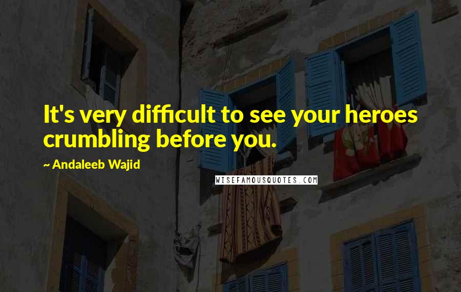 Andaleeb Wajid quotes: It's very difficult to see your heroes crumbling before you.