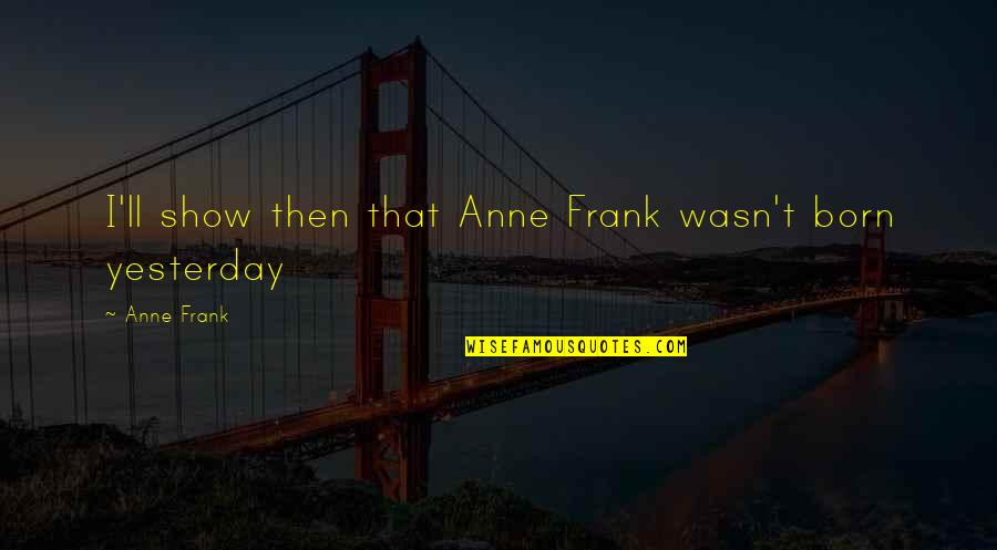 Andaste Tribe Quotes By Anne Frank: I'll show then that Anne Frank wasn't born
