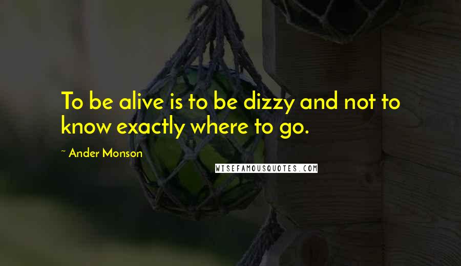 Ander Monson quotes: To be alive is to be dizzy and not to know exactly where to go.