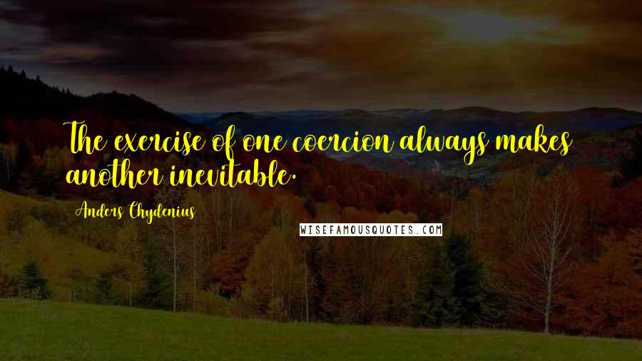 Anders Chydenius quotes: The exercise of one coercion always makes another inevitable.