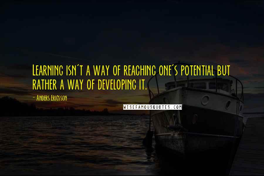 Anders Ericsson quotes: Learning isn't a way of reaching one's potential but rather a way of developing it.
