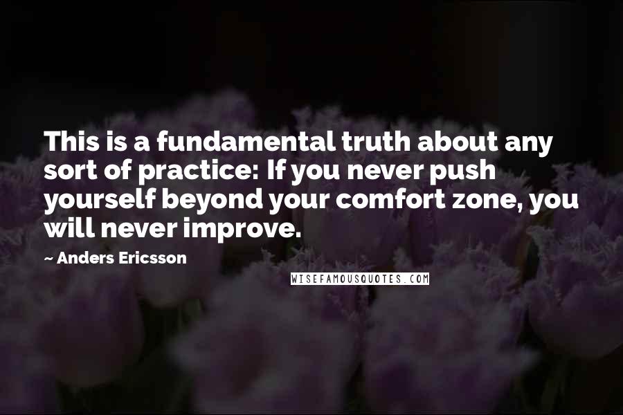 Anders Ericsson quotes: This is a fundamental truth about any sort of practice: If you never push yourself beyond your comfort zone, you will never improve.