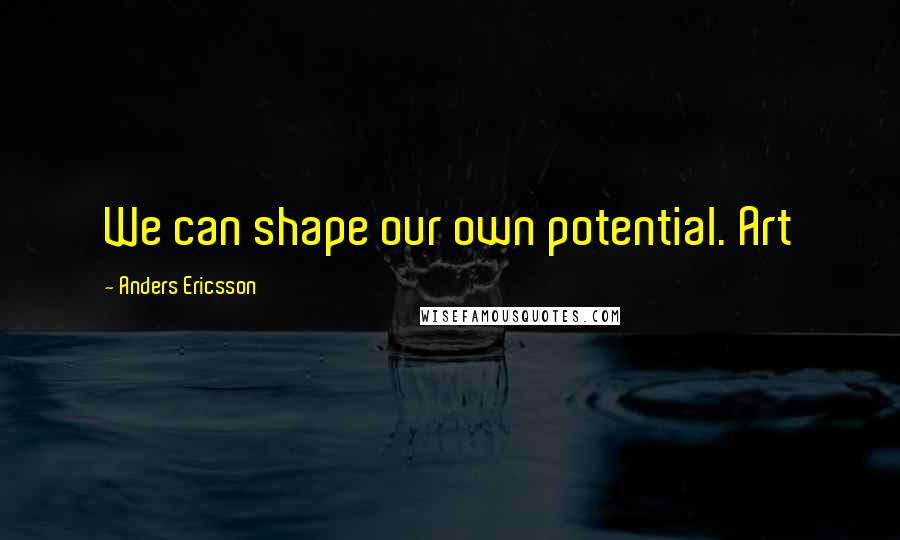 Anders Ericsson quotes: We can shape our own potential. Art