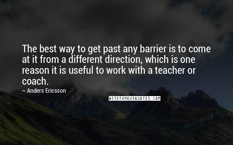 Anders Ericsson quotes: The best way to get past any barrier is to come at it from a different direction, which is one reason it is useful to work with a teacher or