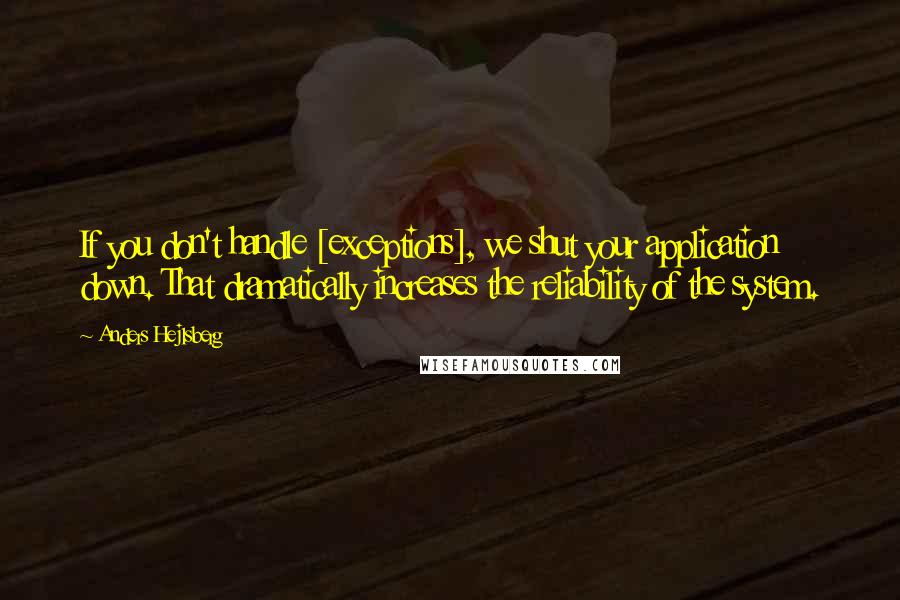 Anders Hejlsberg quotes: If you don't handle [exceptions], we shut your application down. That dramatically increases the reliability of the system.