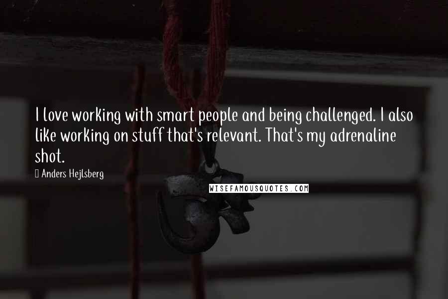 Anders Hejlsberg quotes: I love working with smart people and being challenged. I also like working on stuff that's relevant. That's my adrenaline shot.