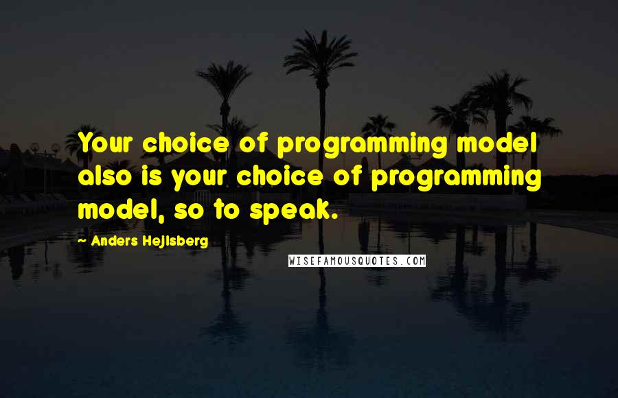 Anders Hejlsberg quotes: Your choice of programming model also is your choice of programming model, so to speak.