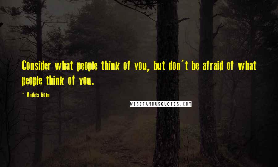 Anders Holm quotes: Consider what people think of you, but don't be afraid of what people think of you.