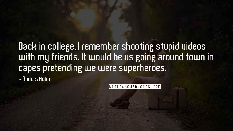 Anders Holm quotes: Back in college, I remember shooting stupid videos with my friends. It would be us going around town in capes pretending we were superheroes.