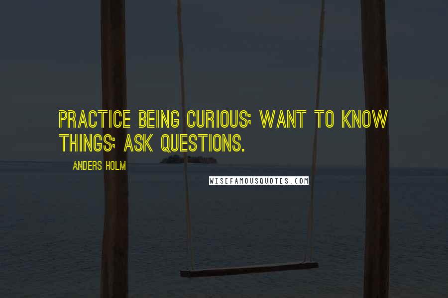 Anders Holm quotes: Practice being curious; want to know things; ask questions.